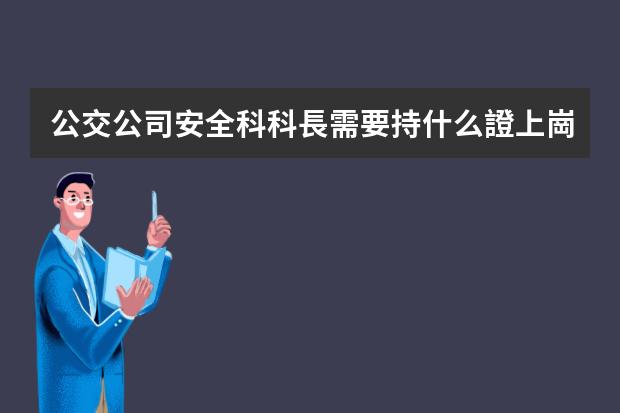 公交公司安全科科長需要持什么證上崗？